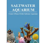 Saltwater Aquarium; Create A Thriving Aquarium With This Guide To Fish and Coral Selection, Nitrate Levels, Proper Lighting, Filtration, Algae Control and More