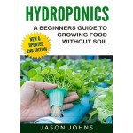 Hydroponics - A Beginners Guide To Growing Food Without Soil: Grow Delicious Fruits And Vegetables Hydroponically In Your Home