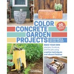 Color Concrete Garden Projects: Make Your Own Planters, Furniture, and Fire Pits Using Creative Techniques and Vibrant Finishes