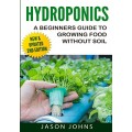 Hydroponics - A Beginners Guide To Growing Food Without Soil: Grow Delicious Fruits And Vegetables Hydroponically In Your Home